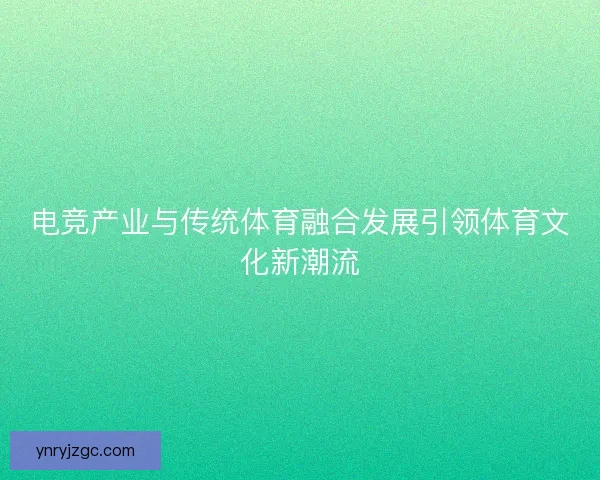 电竞产业与传统体育融合发展引领体育文化新潮流