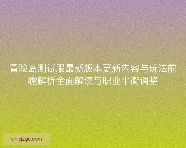 冒险岛测试服最新版本更新内容与玩法前瞻解析全面解读与职业平衡调整