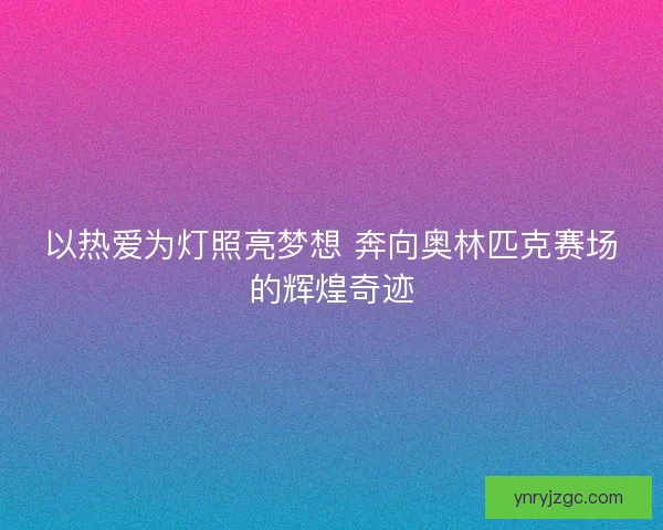 以热爱为灯照亮梦想 奔向奥林匹克赛场的辉煌奇迹
