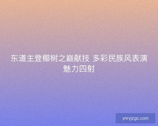东道主登椰树之巅献技 多彩民族风表演魅力四射